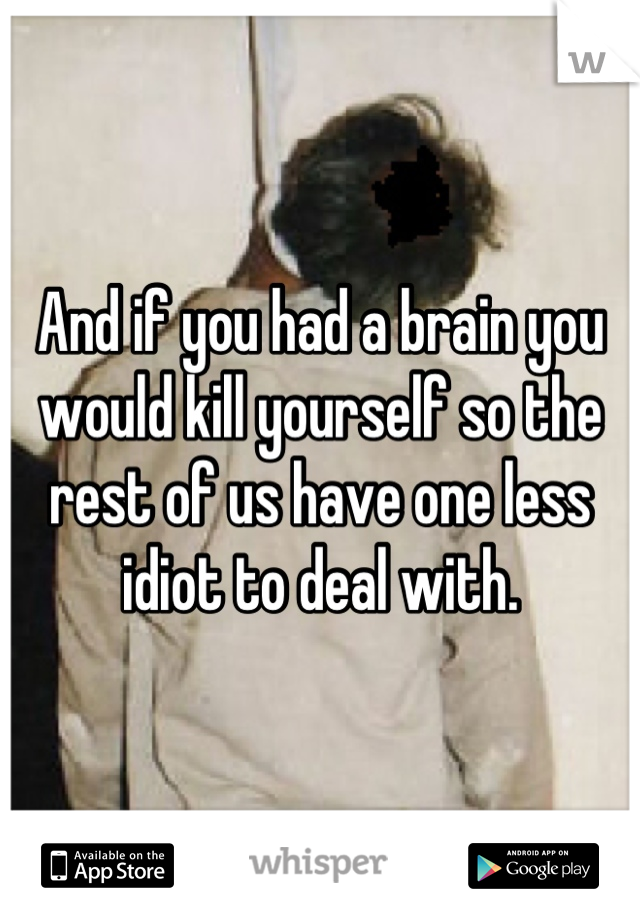 And if you had a brain you would kill yourself so the rest of us have one less idiot to deal with.
