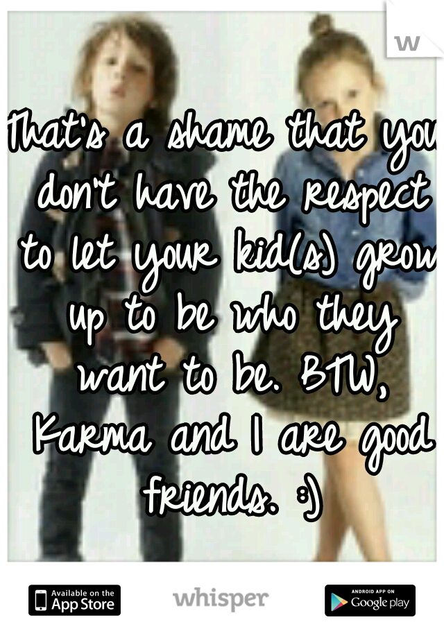 That's a shame that you don't have the respect to let your kid(s) grow up to be who they want to be. BTW, Karma and I are good friends. :)