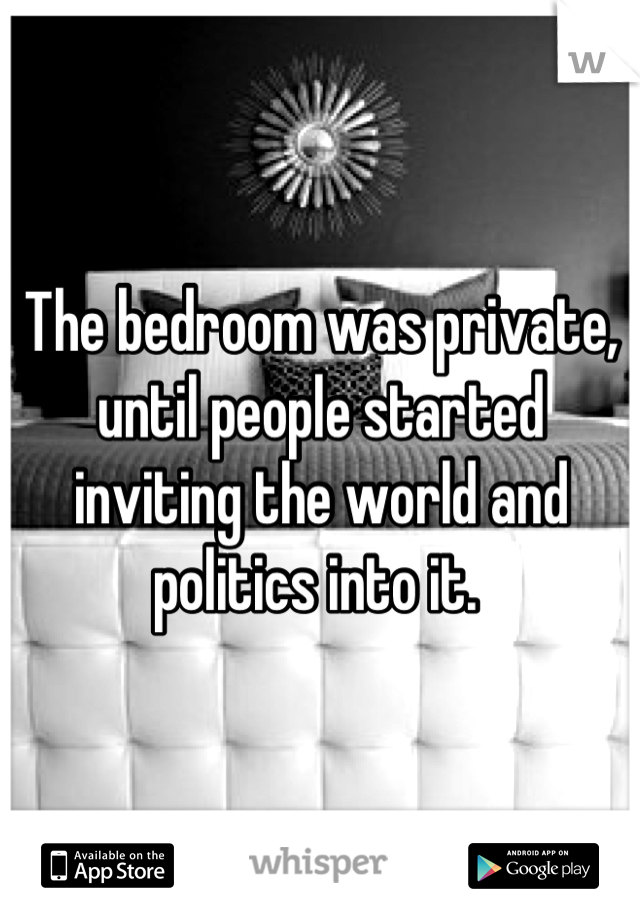 The bedroom was private, until people started inviting the world and politics into it. 