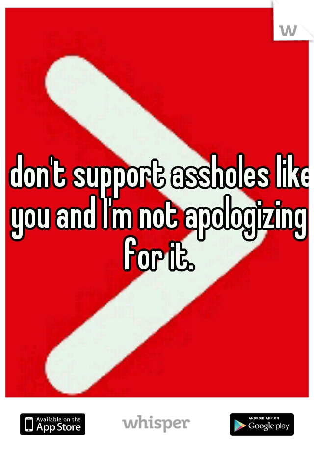 I don't support assholes like you and I'm not apologizing for it.