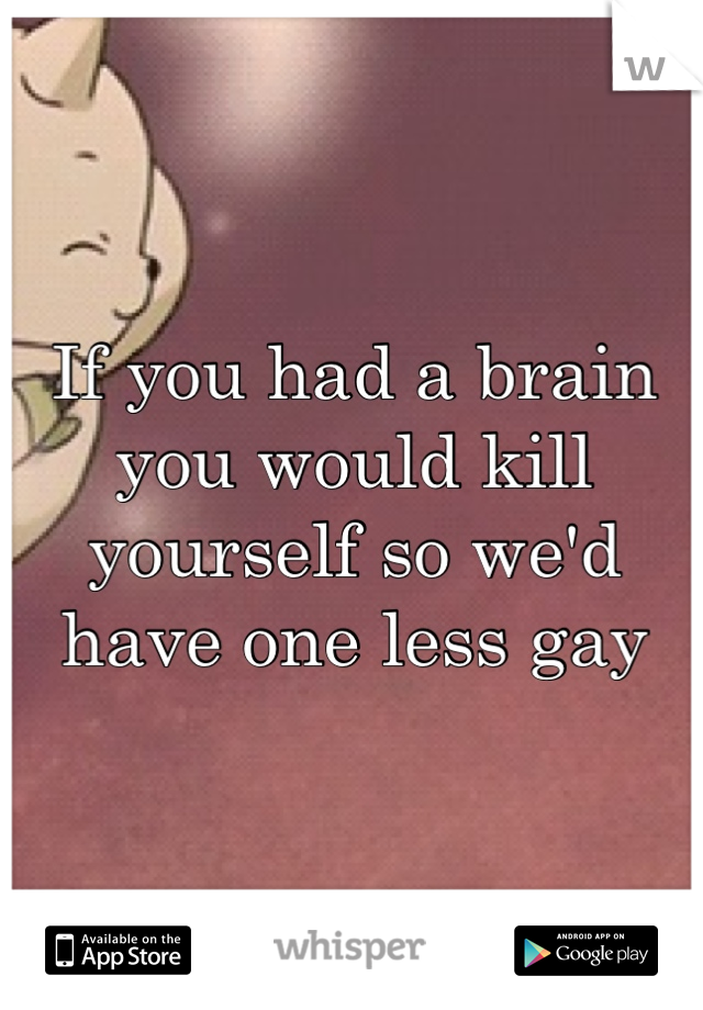 If you had a brain you would kill yourself so we'd have one less gay