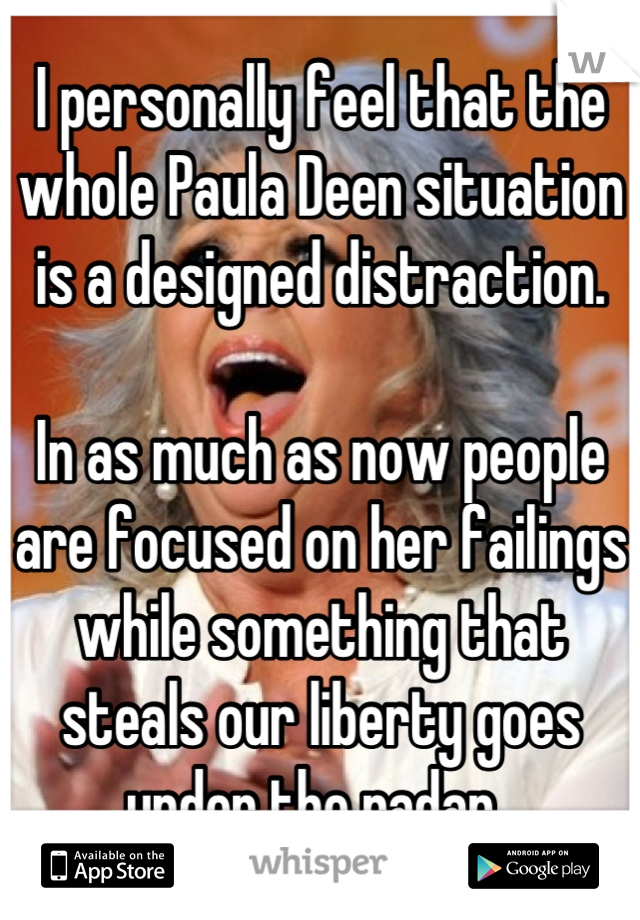 I personally feel that the whole Paula Deen situation is a designed distraction.

In as much as now people are focused on her failings while something that steals our liberty goes under the radar..