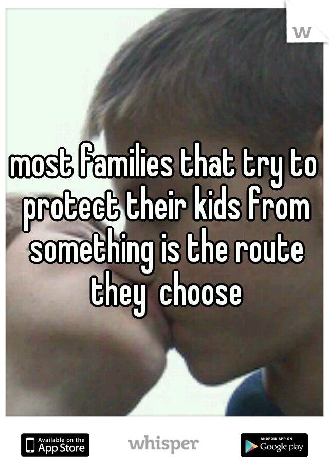 most families that try to protect their kids from something is the route they  choose