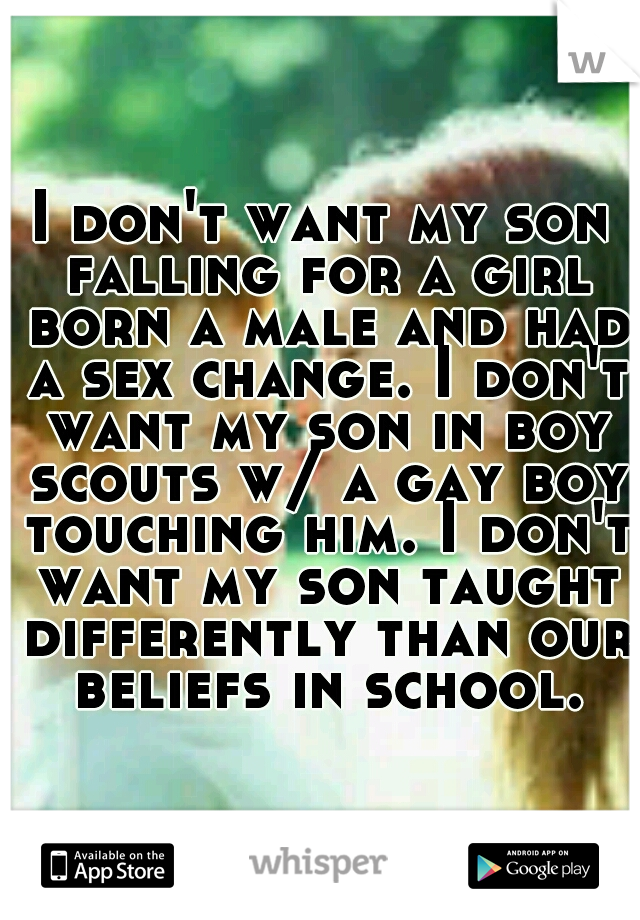 I don't want my son falling for a girl born a male and had a sex change. I don't want my son in boy scouts w/ a gay boy touching him. I don't want my son taught differently than our beliefs in school.