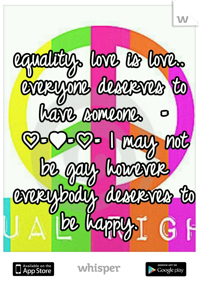 equality. love is love.. everyone deserves to have someone. 
= ♡=♥=♡=
I may not be gay however everybody deserves to be happy. 