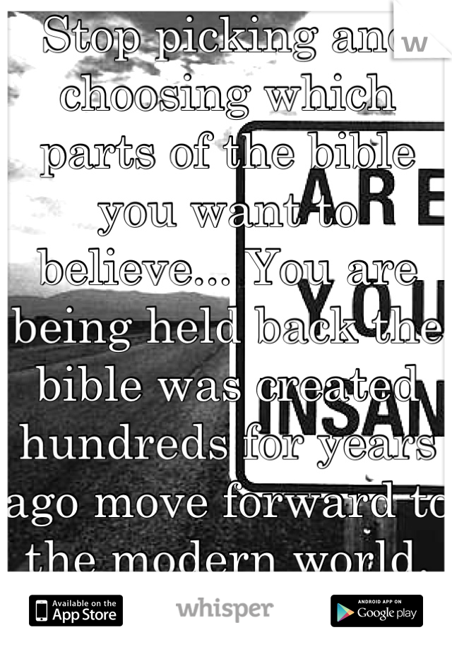 Stop picking and choosing which parts of the bible you want to believe... You are being held back the bible was created hundreds for years ago move forward to the modern world. 
Stop hate </3 