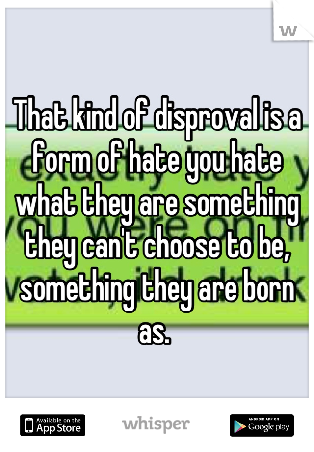 That kind of disproval is a form of hate you hate what they are something they can't choose to be, something they are born as. 