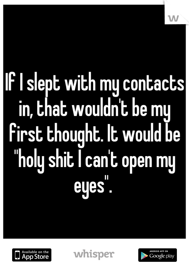 If I slept with my contacts in, that wouldn't be my first thought. It would be "holy shit I can't open my eyes". 
