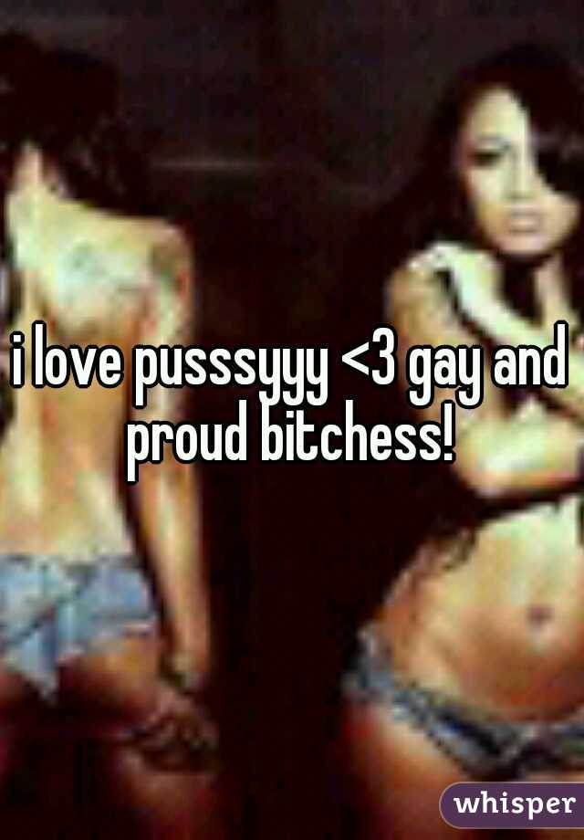 i love pusssyyy <3 gay and proud bitchess! 