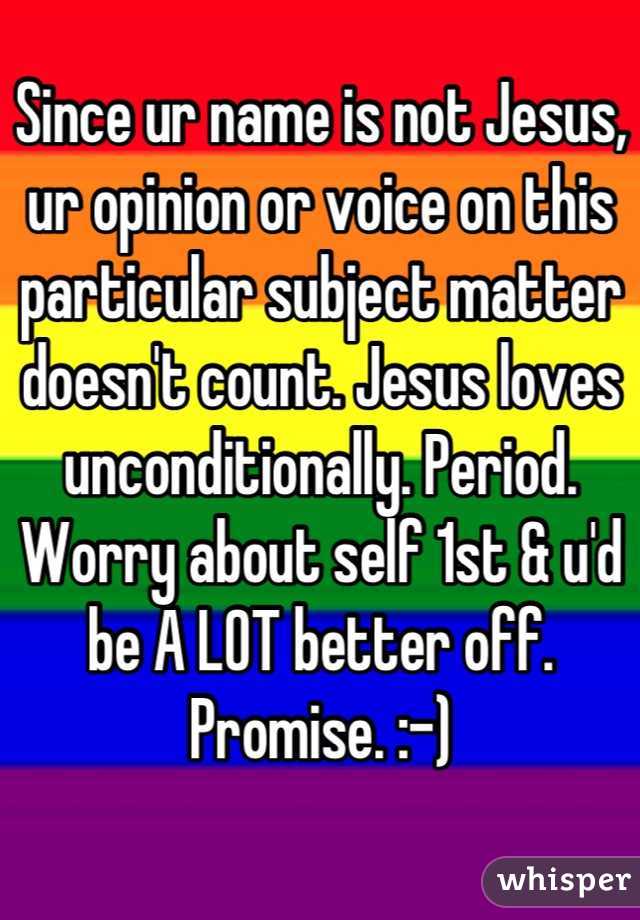 Since ur name is not Jesus, ur opinion or voice on this particular subject matter doesn't count. Jesus loves unconditionally. Period. Worry about self 1st & u'd be A LOT better off. Promise. :-)