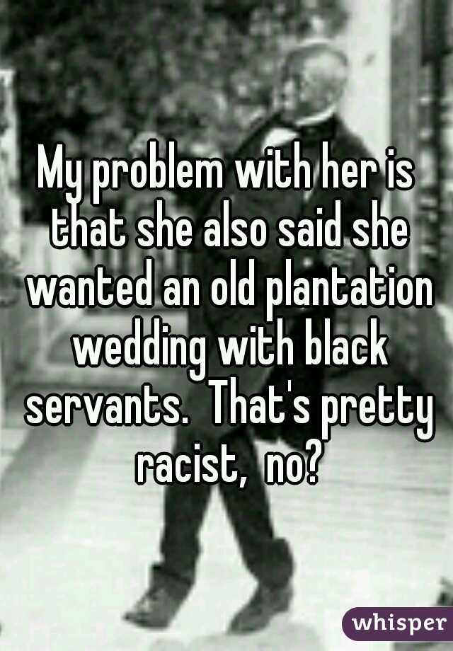 My problem with her is that she also said she wanted an old plantation wedding with black servants.  That's pretty racist,  no?