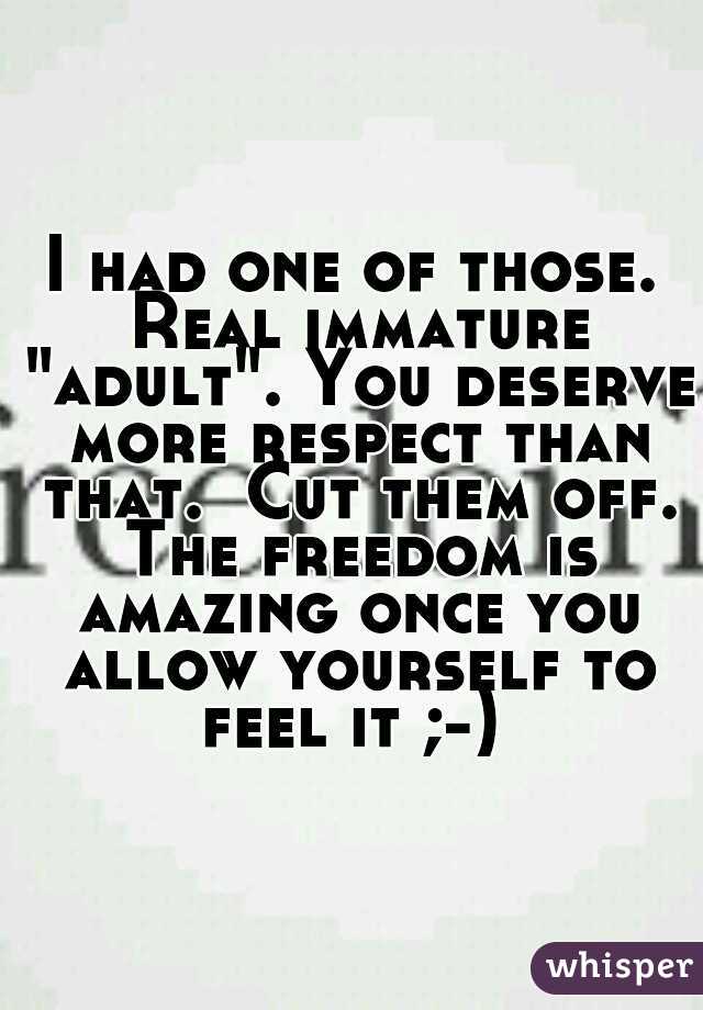 I had one of those. Real immature "adult". You deserve more respect than that.  Cut them off. The freedom is amazing once you allow yourself to feel it ;-) 