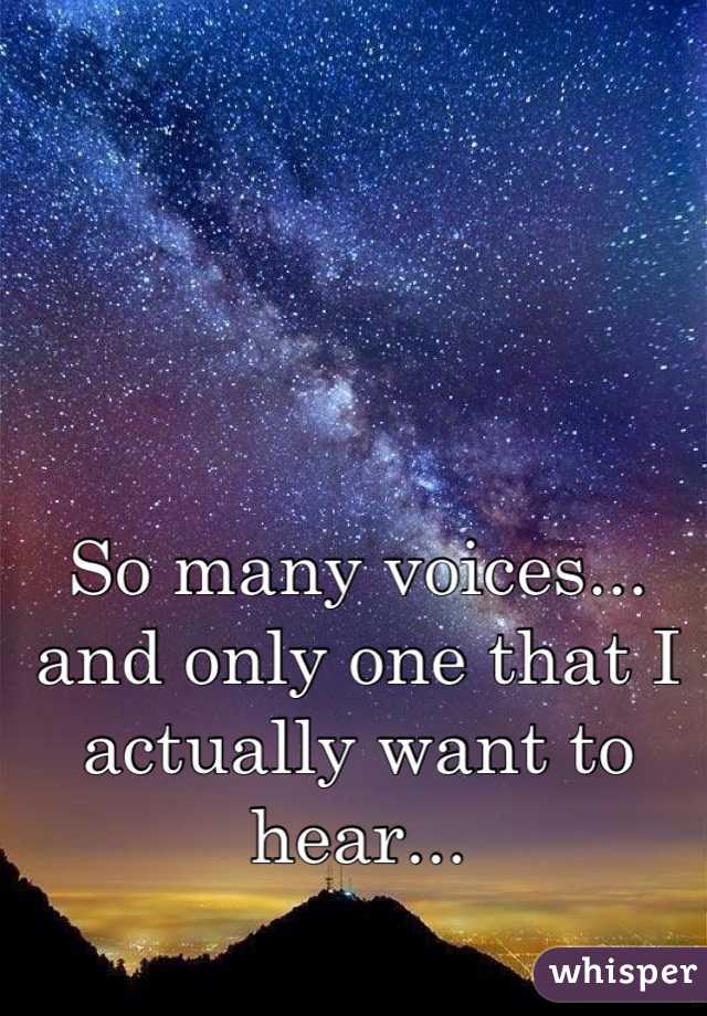 So many voices... and only one that I actually want to hear...