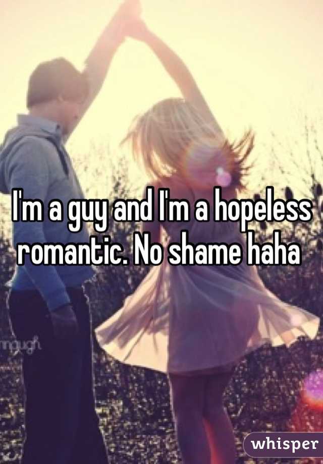 I'm a guy and I'm a hopeless romantic. No shame haha 