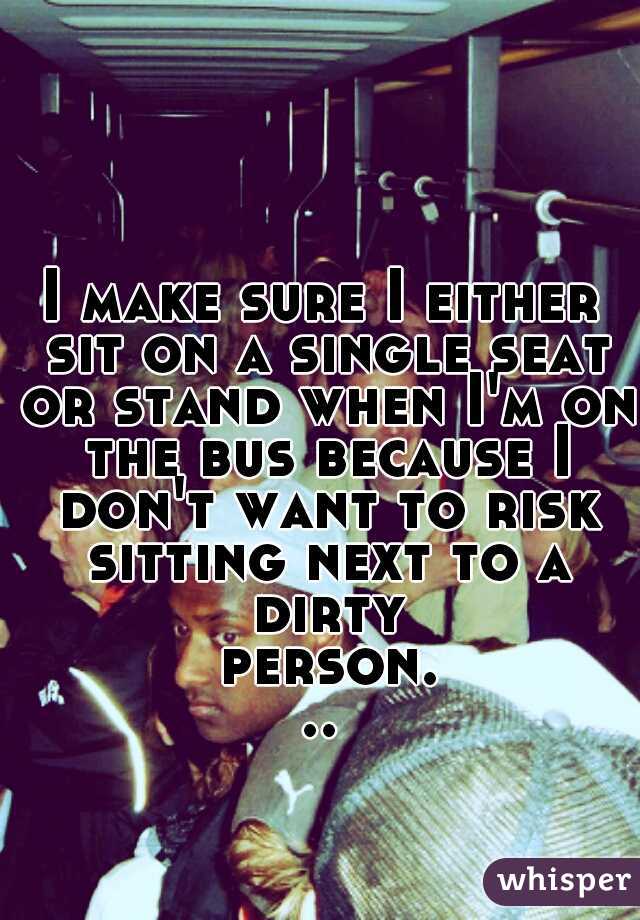 I make sure I either sit on a single seat or stand when I'm on the bus because I don't want to risk sitting next to a dirty person...