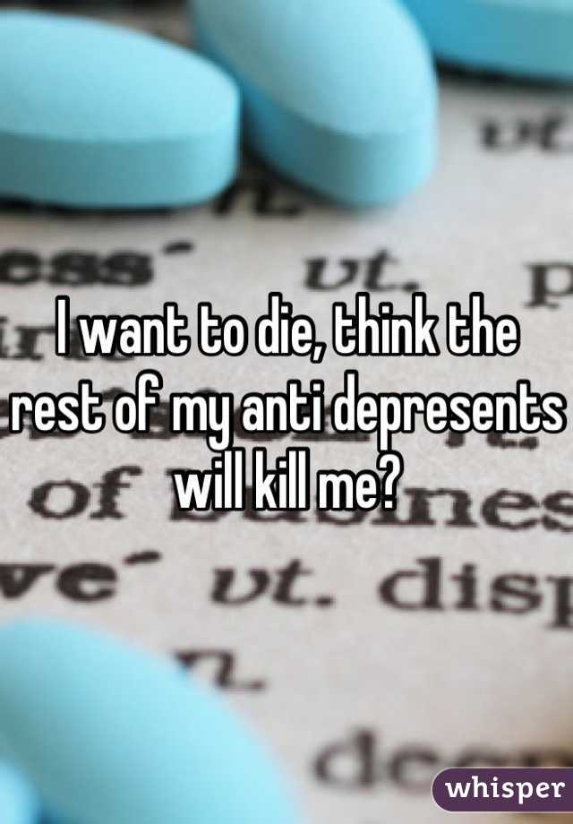 I want to die, think the rest of my anti depresents will kill me?