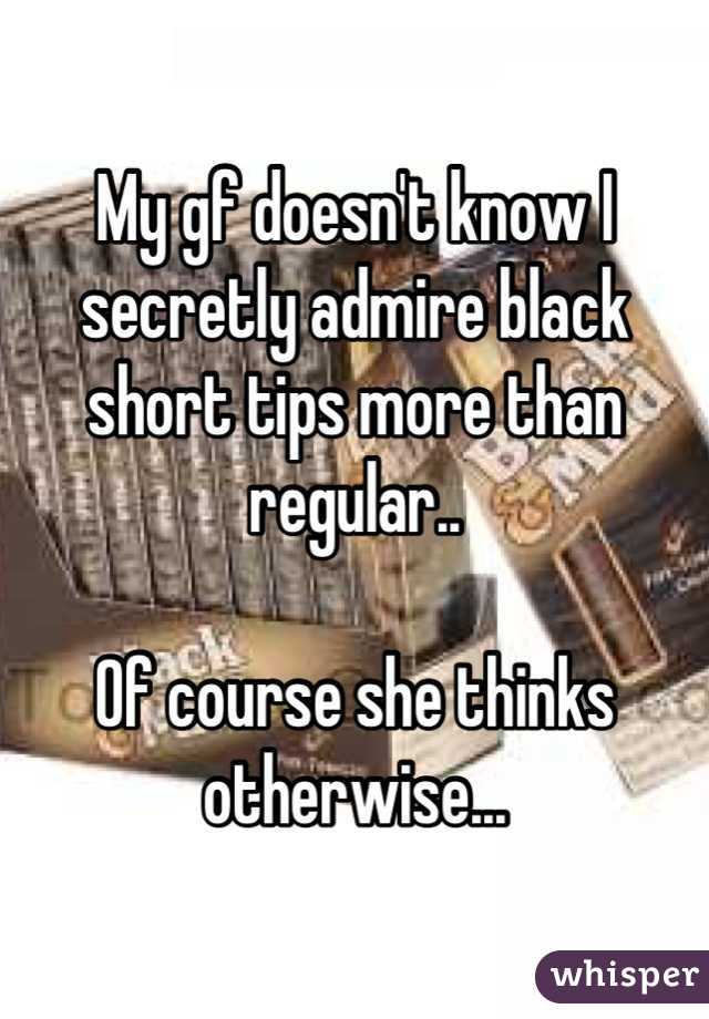 My gf doesn't know I secretly admire black short tips more than regular..

Of course she thinks otherwise...