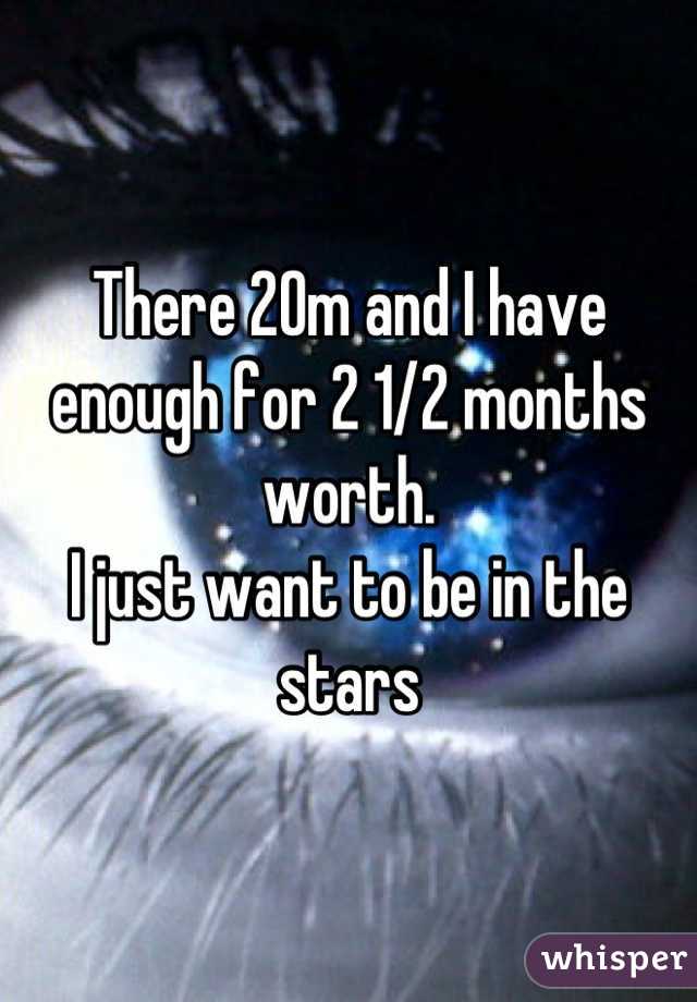 There 20m and I have enough for 2 1/2 months worth. 
I just want to be in the stars