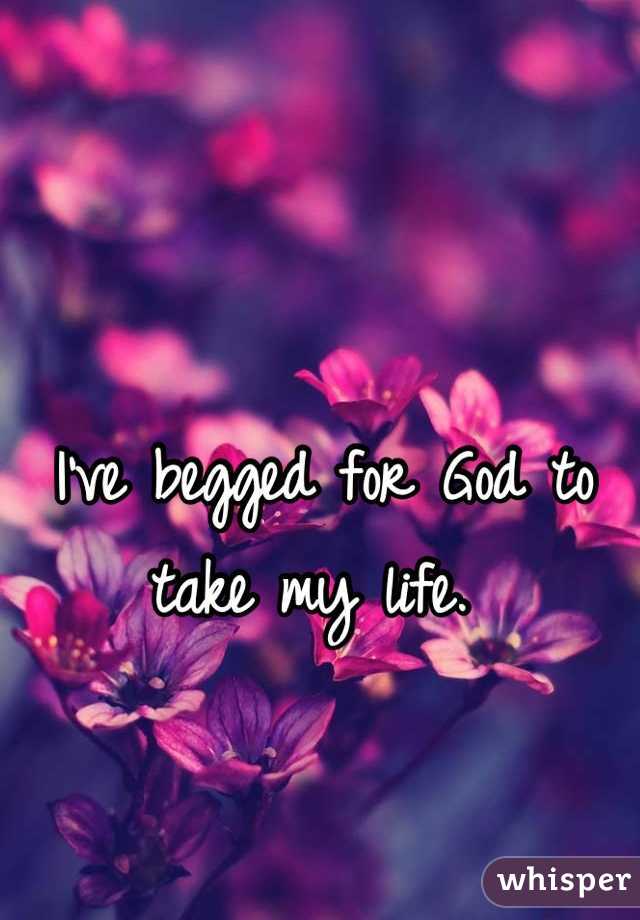 I've begged for God to take my life. 