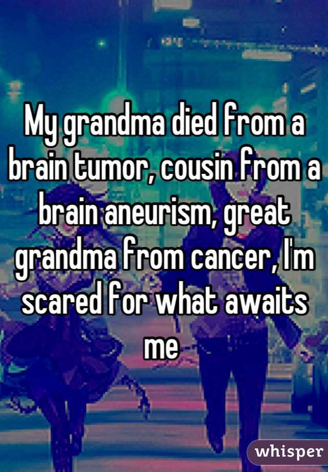 My grandma died from a brain tumor, cousin from a brain aneurism, great grandma from cancer, I'm scared for what awaits me 