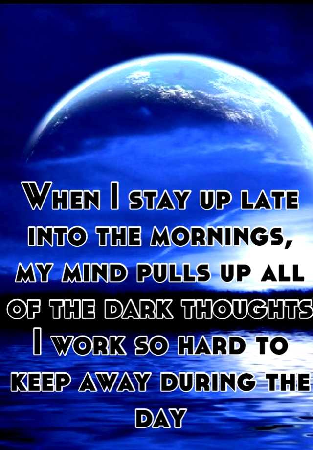 when-i-stay-up-late-into-the-mornings-my-mind-pulls-up-all-of-the-dark