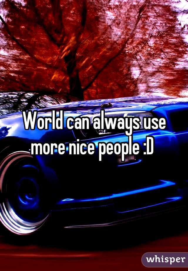 World can always use more nice people :D 