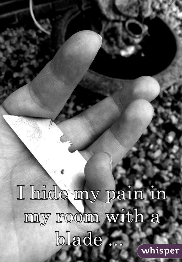 I hide my pain in my room with a blade ... 