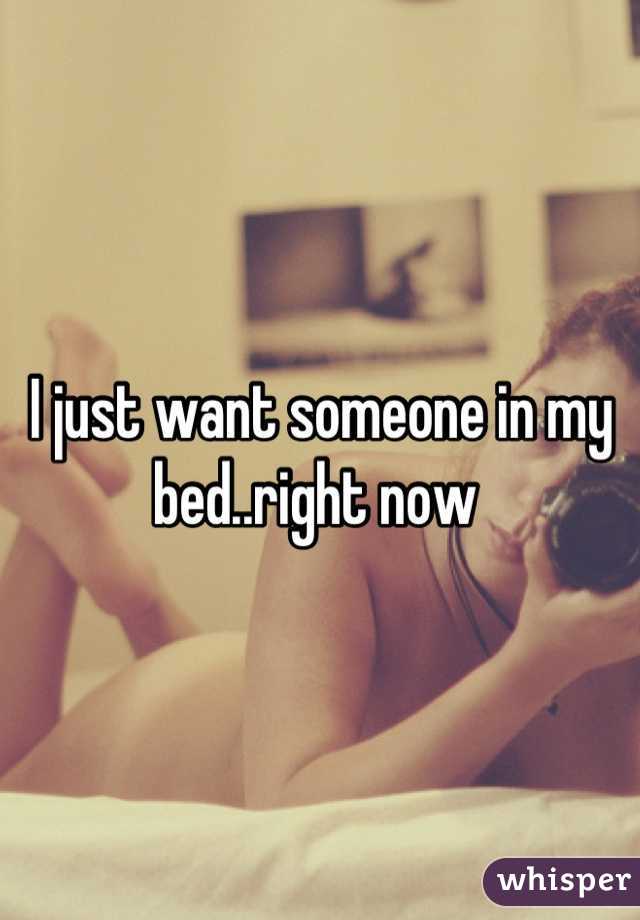 I just want someone in my bed..right now 