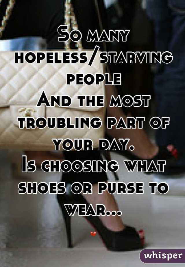 So many hopeless/starving people
And the most troubling part of your day.
Is choosing what shoes or purse to wear...
💔