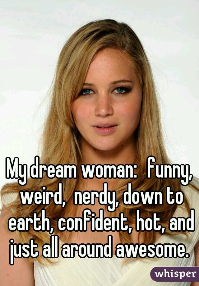 My dream woman:
funny, weird,  nerdy, down to earth, confident, hot, and just all around awesome. 