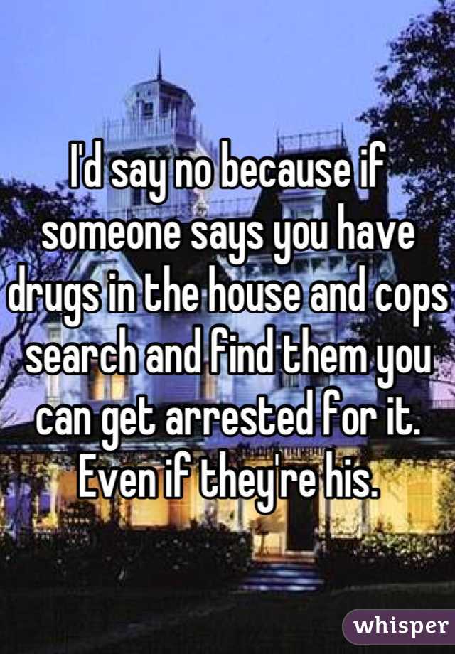 I'd say no because if someone says you have drugs in the house and cops search and find them you can get arrested for it. Even if they're his.