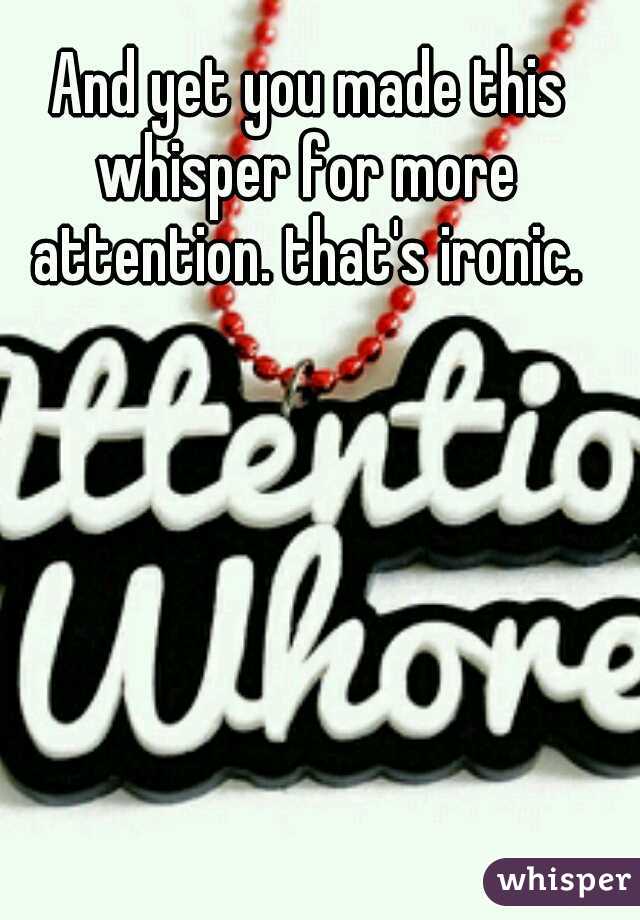  And yet you made this whisper for more attention. that's ironic.