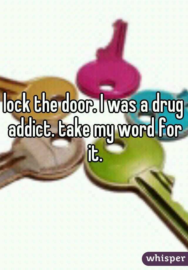 lock the door. I was a drug addict. take my word for it.