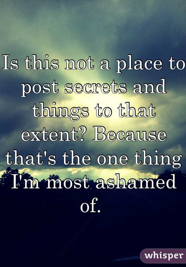 Is this not a place to post secrets and things to that extent? Because that's the one thing I'm most ashamed of. 