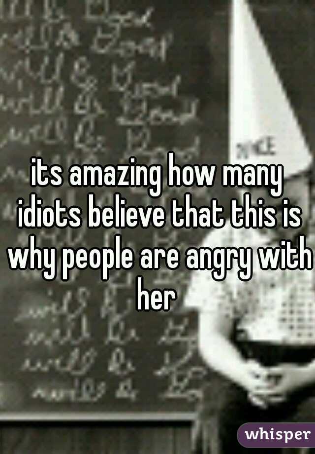 its amazing how many idiots believe that this is why people are angry with her 