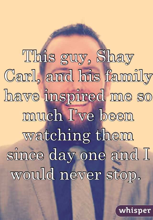 This guy, Shay Carl, and his family have inspired me so much I've been watching them since day one and I would never stop. 