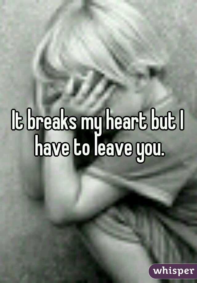 It breaks my heart but I have to leave you.