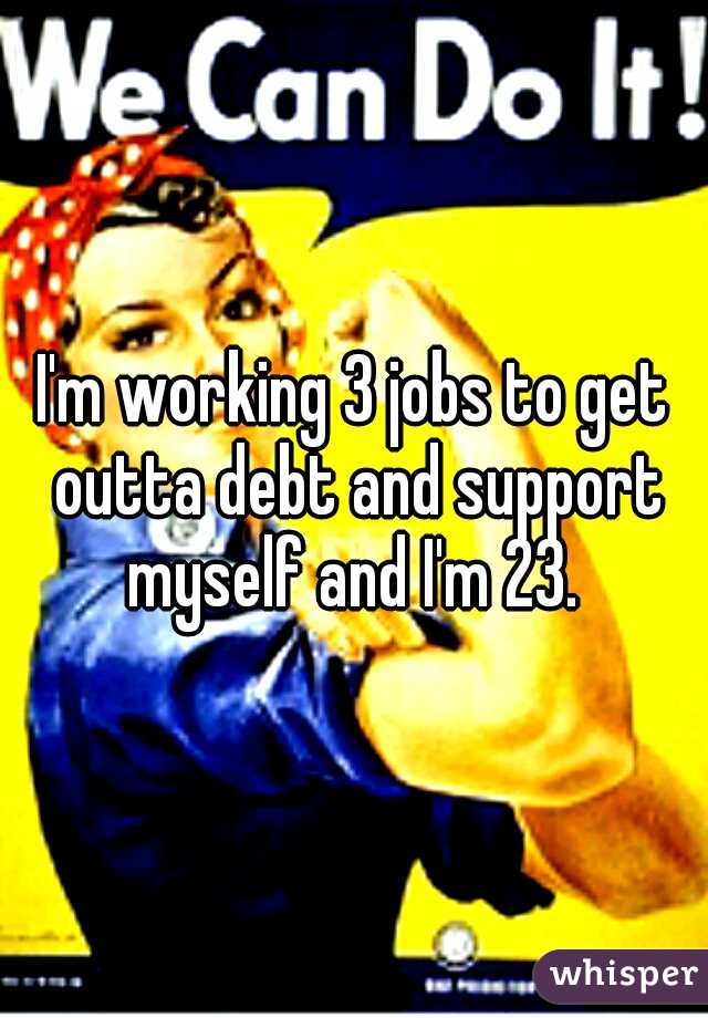 I'm working 3 jobs to get outta debt and support myself and I'm 23. 