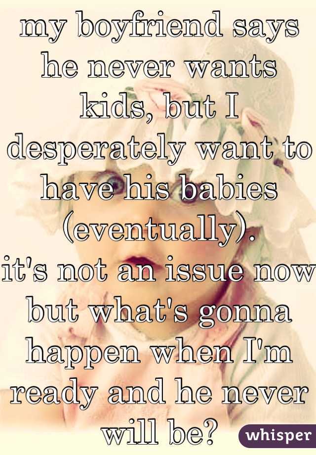 my boyfriend says he never wants kids, but I desperately want to have his babies (eventually). 
it's not an issue now but what's gonna happen when I'm ready and he never will be?
fucking sucks.