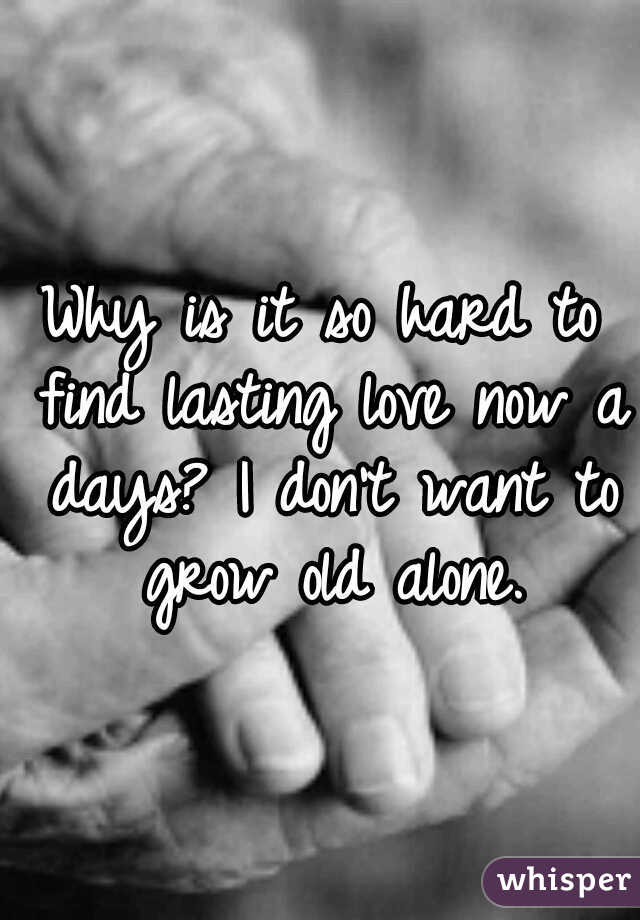 Why is it so hard to find lasting love now a days? I don't want to grow old alone.