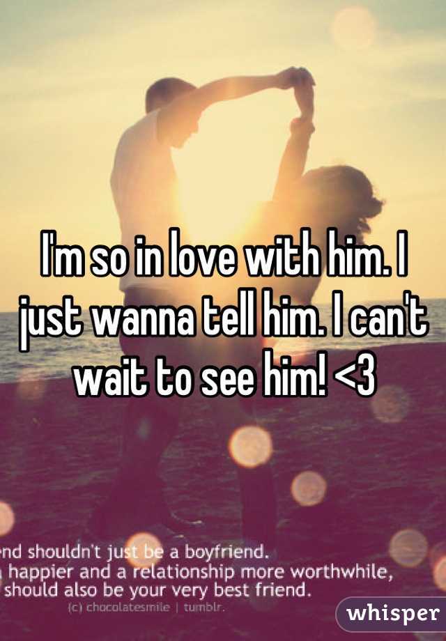 I'm so in love with him. I just wanna tell him. I can't wait to see him! <3