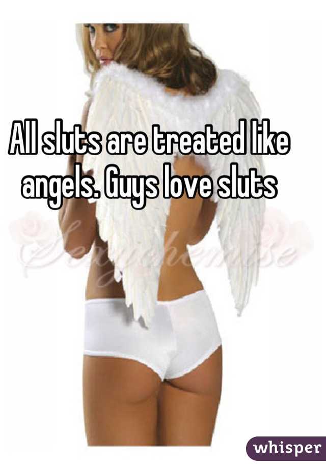 All sluts are treated like angels. Guys love sluts