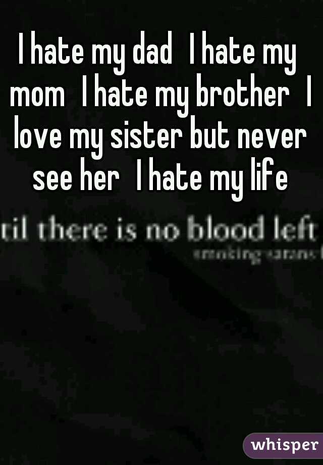 I hate my dad
I hate my mom
I hate my brother
I love my sister but never see her
I hate my life