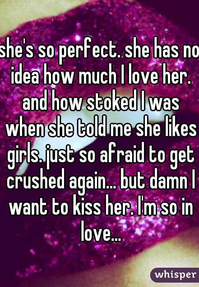 she's so perfect. she has no idea how much I love her. and how stoked I was when she told me she likes girls. just so afraid to get crushed again... but damn I want to kiss her. I'm so in love...