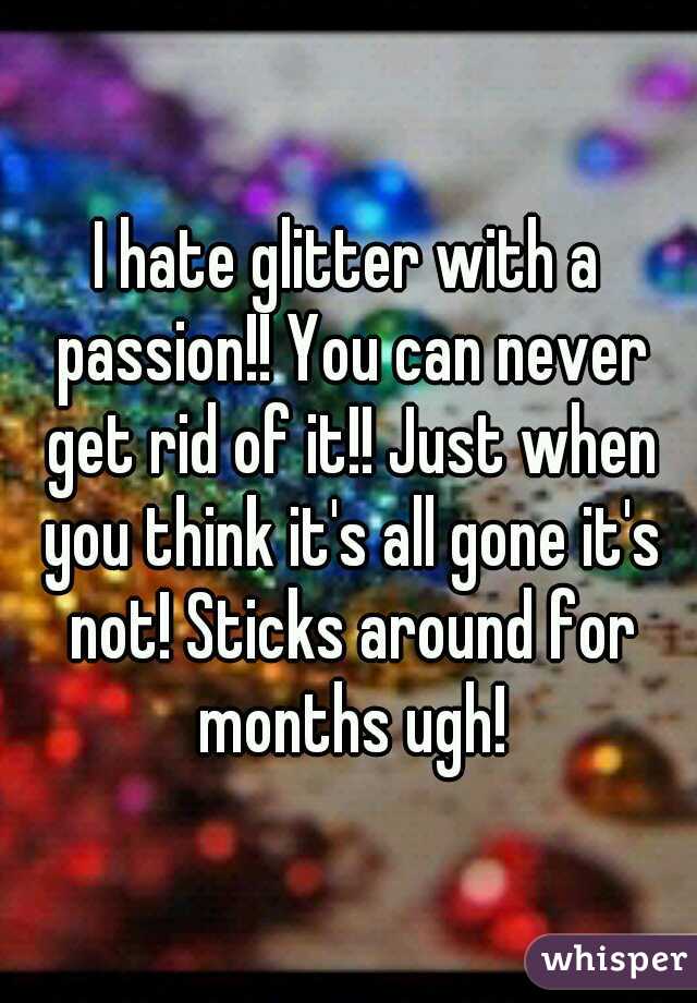 I hate glitter with a passion!! You can never get rid of it!! Just when you think it's all gone it's not! Sticks around for months ugh!