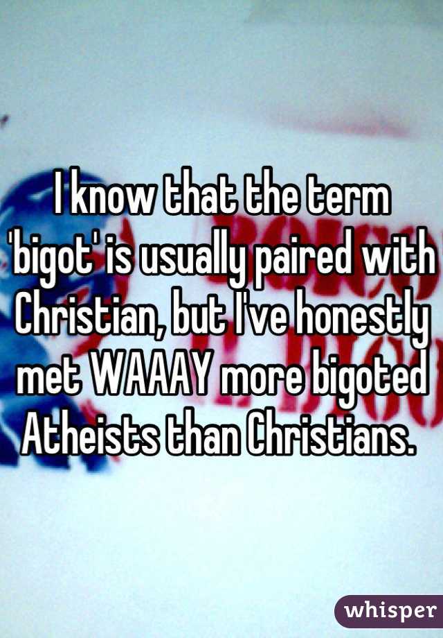 I know that the term 'bigot' is usually paired with Christian, but I've honestly met WAAAY more bigoted Atheists than Christians. 