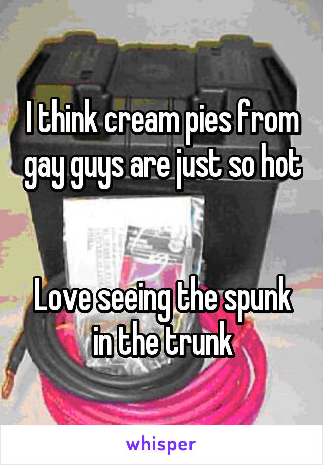 I think cream pies from gay guys are just so hot


Love seeing the spunk in the trunk