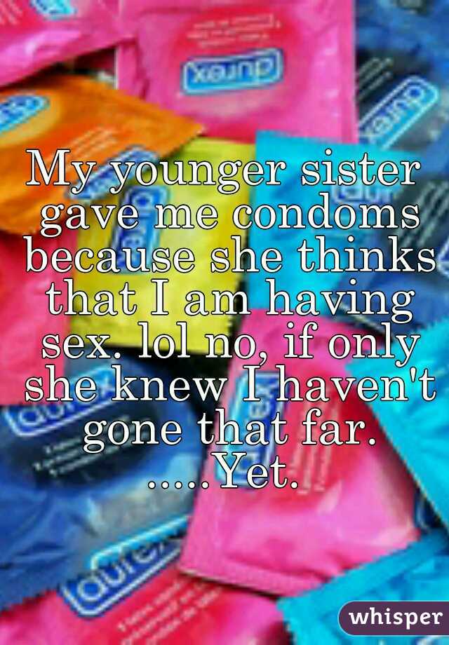 My younger sister gave me condoms because she thinks that I am having sex. lol no, if only she knew I haven't gone that far. .....Yet. 