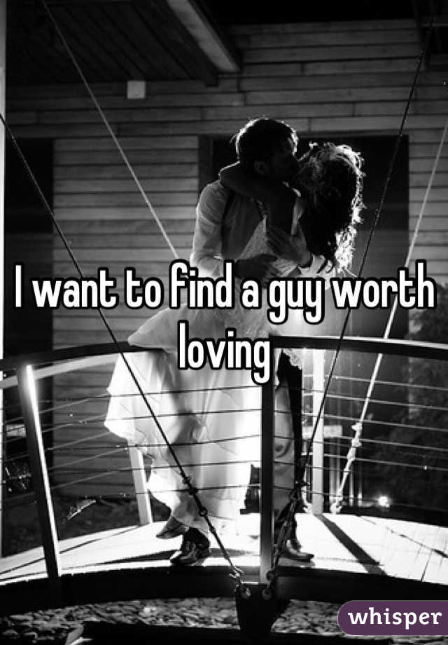 I want to find a guy worth loving