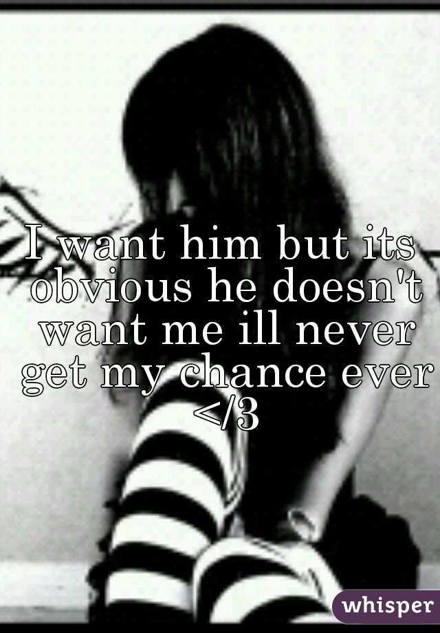 I want him but its obvious he doesn't want me ill never get my chance ever </3